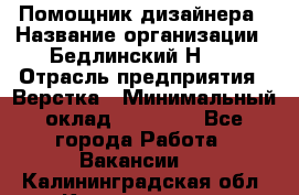 Помощник дизайнера › Название организации ­ Бедлинский Н.C. › Отрасль предприятия ­ Верстка › Минимальный оклад ­ 19 000 - Все города Работа » Вакансии   . Калининградская обл.,Калининград г.